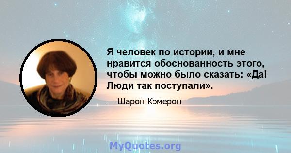 Я человек по истории, и мне нравится обоснованность этого, чтобы можно было сказать: «Да! Люди так поступали».