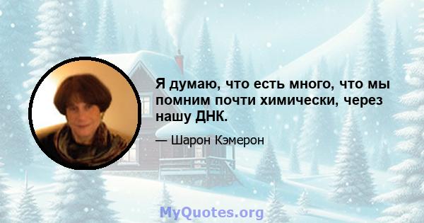 Я думаю, что есть много, что мы помним почти химически, через нашу ДНК.