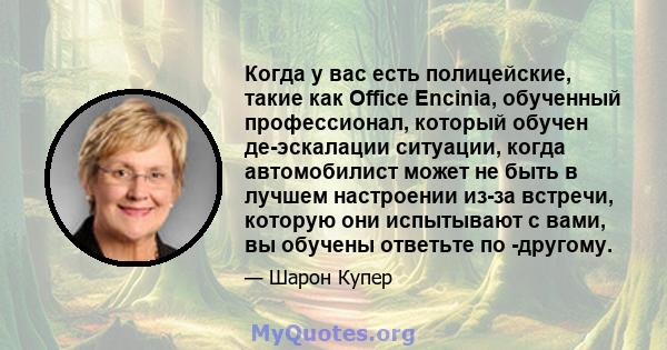 Когда у вас есть полицейские, такие как Office Encinia, обученный профессионал, который обучен де-эскалации ситуации, когда автомобилист может не быть в лучшем настроении из-за встречи, которую они испытывают с вами, вы 