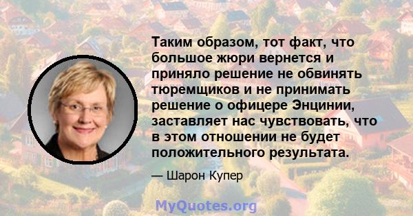 Таким образом, тот факт, что большое жюри вернется и приняло решение не обвинять тюремщиков и не принимать решение о офицере Энцинии, заставляет нас чувствовать, что в этом отношении не будет положительного результата.