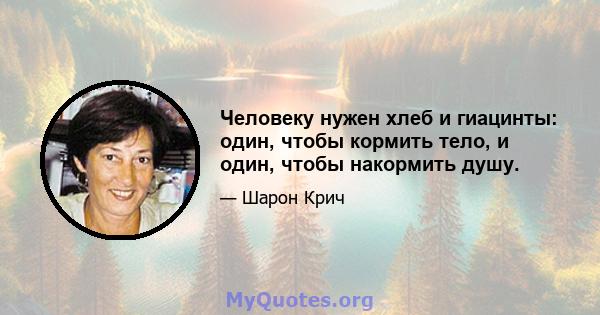 Человеку нужен хлеб и гиацинты: один, чтобы кормить тело, и один, чтобы накормить душу.