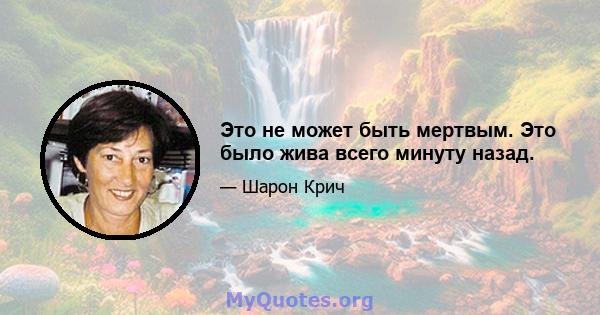 Это не может быть мертвым. Это было жива всего минуту назад.