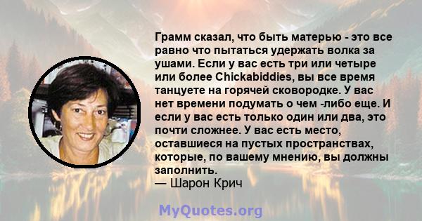 Грамм сказал, что быть матерью - это все равно что пытаться удержать волка за ушами. Если у вас есть три или четыре или более Chickabiddies, вы все время танцуете на горячей сковородке. У вас нет времени подумать о чем