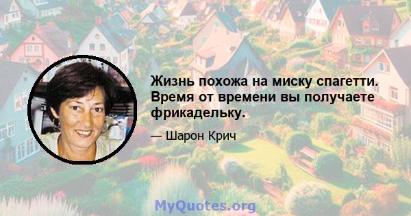 Жизнь похожа на миску спагетти. Время от времени вы получаете фрикадельку.