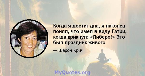 Когда я достиг дна, я наконец понял, что имел в виду Гатри, когда крикнул: «Либеро!» Это был праздник живого