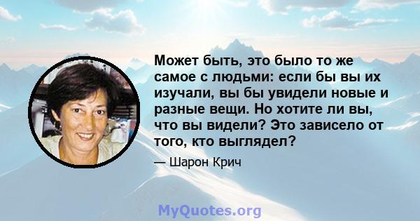 Может быть, это было то же самое с людьми: если бы вы их изучали, вы бы увидели новые и разные вещи. Но хотите ли вы, что вы видели? Это зависело от того, кто выглядел?