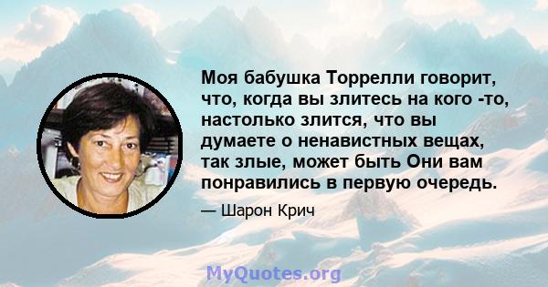 Моя бабушка Торрелли говорит, что, когда вы злитесь на кого -то, настолько злится, что вы думаете о ненавистных вещах, так злые, может быть Они вам понравились в первую очередь.