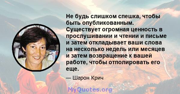 Не будь слишком спешка, чтобы быть опубликованным. Существует огромная ценность в прослушивании и чтении и письме и затем откладывает ваши слова на несколько недель или месяцев и затем возвращение к вашей работе, чтобы