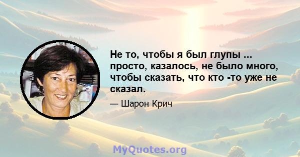 Не то, чтобы я был глупы ... просто, казалось, не было много, чтобы сказать, что кто -то уже не сказал.