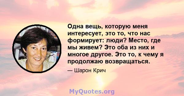 Одна вещь, которую меня интересует, это то, что нас формирует: люди? Место, где мы живем? Это оба из них и многое другое. Это то, к чему я продолжаю возвращаться.