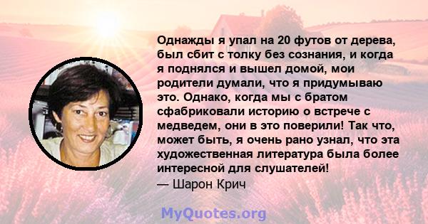 Однажды я упал на 20 футов от дерева, был сбит с толку без сознания, и когда я поднялся и вышел домой, мои родители думали, что я придумываю это. Однако, когда мы с братом сфабриковали историю о встрече с медведем, они