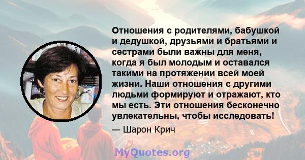 Отношения с родителями, бабушкой и дедушкой, друзьями и братьями и сестрами были важны для меня, когда я был молодым и оставался такими на протяжении всей моей жизни. Наши отношения с другими людьми формируют и