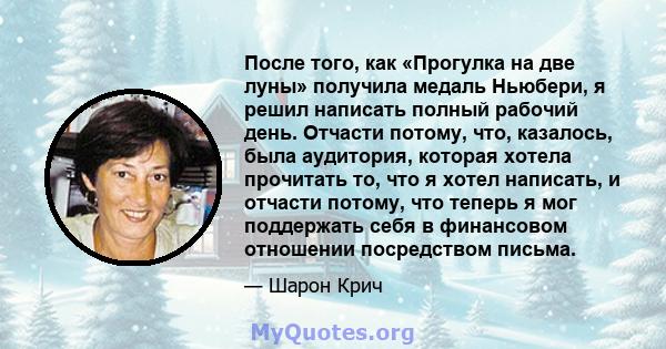 После того, как «Прогулка на две луны» получила медаль Ньюбери, я решил написать полный рабочий день. Отчасти потому, что, казалось, была аудитория, которая хотела прочитать то, что я хотел написать, и отчасти потому,