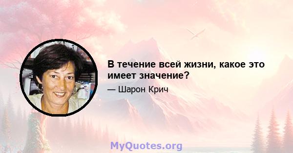 В течение всей жизни, какое это имеет значение?