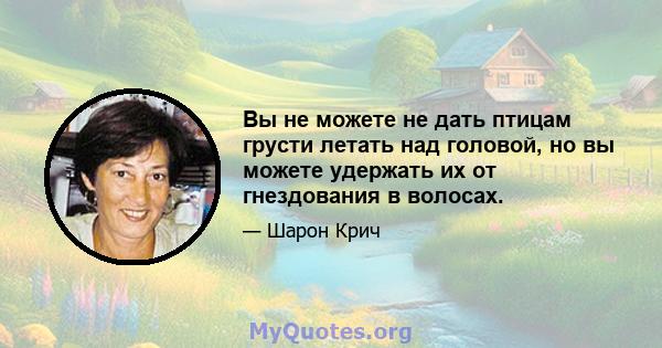 Вы не можете не дать птицам грусти летать над головой, но вы можете удержать их от гнездования в волосах.