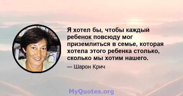 Я хотел бы, чтобы каждый ребенок повсюду мог приземлиться в семье, которая хотела этого ребенка столько, сколько мы хотим нашего.