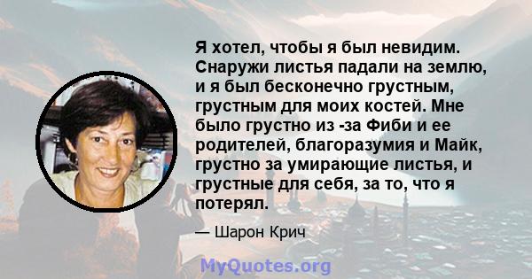 Я хотел, чтобы я был невидим. Снаружи листья падали на землю, и я был бесконечно грустным, грустным для моих костей. Мне было грустно из -за Фиби и ее родителей, благоразумия и Майк, грустно за умирающие листья, и