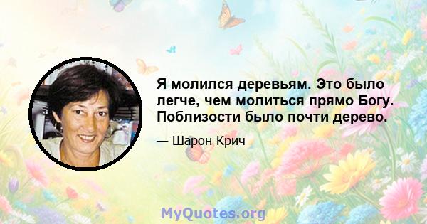 Я молился деревьям. Это было легче, чем молиться прямо Богу. Поблизости было почти дерево.