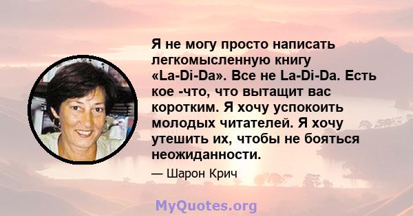 Я не могу просто написать легкомысленную книгу «La-Di-Da». Все не La-Di-Da. Есть кое -что, что вытащит вас коротким. Я хочу успокоить молодых читателей. Я хочу утешить их, чтобы не бояться неожиданности.