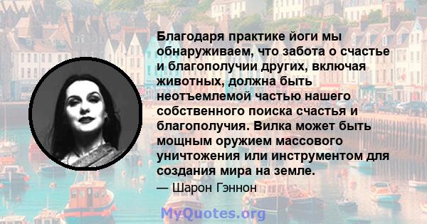 Благодаря практике йоги мы обнаруживаем, что забота о счастье и благополучии других, включая животных, должна быть неотъемлемой частью нашего собственного поиска счастья и благополучия. Вилка может быть мощным оружием