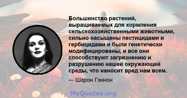 Большинство растений, выращиваемых для кормления сельскохозяйственными животными, сильно насыщены пестицидами и гербицидами и были генетически модифицированы, и все они способствуют загрязнению и разрушению нашей