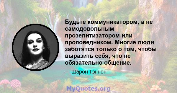 Будьте коммуникатором, а не самодовольным прозелитизатором или проповедником. Многие люди заботятся только о том, чтобы выразить себя, что не обязательно общение.