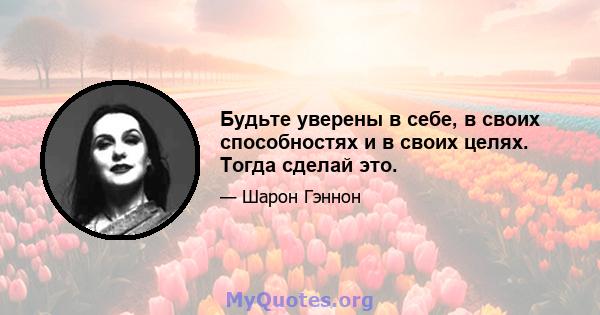 Будьте уверены в себе, в своих способностях и в своих целях. Тогда сделай это.