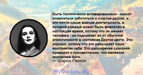 Быть политически активированным - значит осмелиться заботиться о счастье других, и это почти самая важная деятельность, в которой каждый может быть вовлечен в настоящее время, потому что он меняет человека - он