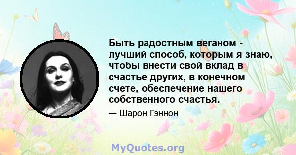 Быть радостным веганом - лучший способ, которым я знаю, чтобы внести свой вклад в счастье других, в конечном счете, обеспечение нашего собственного счастья.