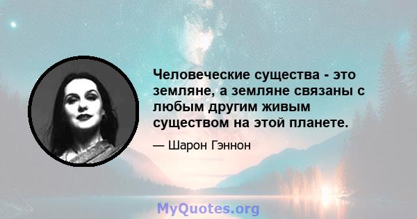 Человеческие существа - это земляне, а земляне связаны с любым другим живым существом на этой планете.