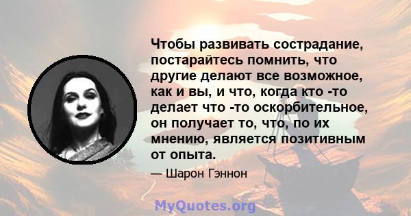 Чтобы развивать сострадание, постарайтесь помнить, что другие делают все возможное, как и вы, и что, когда кто -то делает что -то оскорбительное, он получает то, что, по их мнению, является позитивным от опыта.