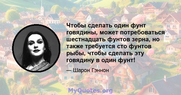 Чтобы сделать один фунт говядины, может потребоваться шестнадцать фунтов зерна, но также требуется сто фунтов рыбы, чтобы сделать эту говядину в один фунт!