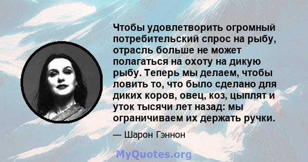 Чтобы удовлетворить огромный потребительский спрос на рыбу, отрасль больше не может полагаться на охоту на дикую рыбу. Теперь мы делаем, чтобы ловить то, что было сделано для диких коров, овец, коз, цыплят и уток тысячи 