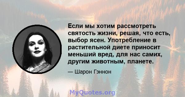 Если мы хотим рассмотреть святость жизни, решая, что есть, выбор ясен. Употребление в растительной диете приносит меньший вред, для нас самих, другим животным, планете.