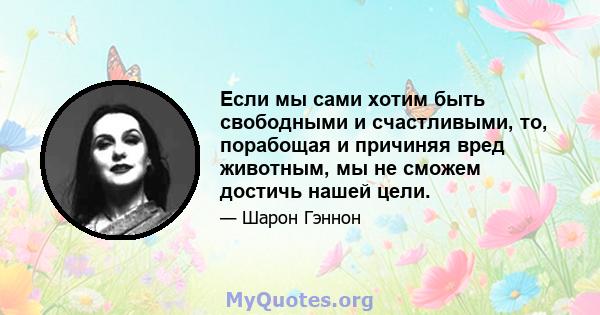 Если мы сами хотим быть свободными и счастливыми, то, порабощая и причиняя вред животным, мы не сможем достичь нашей цели.