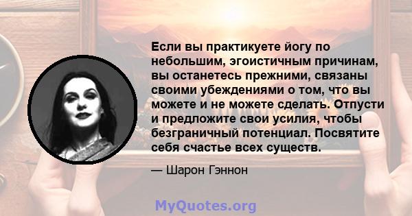 Если вы практикуете йогу по небольшим, эгоистичным причинам, вы останетесь прежними, связаны своими убеждениями о том, что вы можете и не можете сделать. Отпусти и предложите свои усилия, чтобы безграничный потенциал.