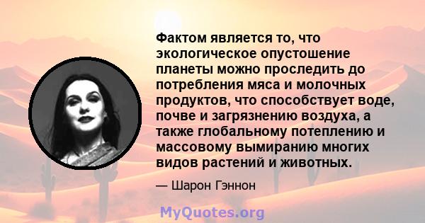 Фактом является то, что экологическое опустошение планеты можно проследить до потребления мяса и молочных продуктов, что способствует воде, почве и загрязнению воздуха, а также глобальному потеплению и массовому