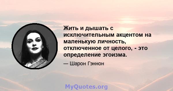 Жить и дышать с исключительным акцентом на маленькую личность, отключенное от целого, - это определение эгоизма.