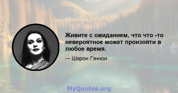 Живите с ожиданием, что что -то невероятное может произойти в любое время.