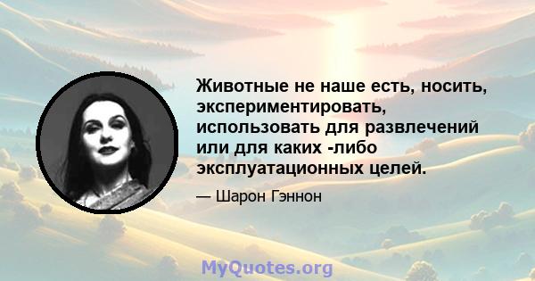 Животные не наше есть, носить, экспериментировать, использовать для развлечений или для каких -либо эксплуатационных целей.