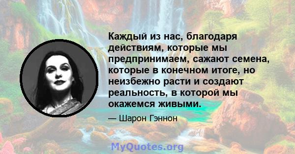 Каждый из нас, благодаря действиям, которые мы предпринимаем, сажают семена, которые в конечном итоге, но неизбежно расти и создают реальность, в которой мы окажемся живыми.