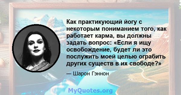 Как практикующий йогу с некоторым пониманием того, как работает карма, вы должны задать вопрос: «Если я ищу освобождение, будет ли это послужить моей целью ограбить других существ в их свободе?»