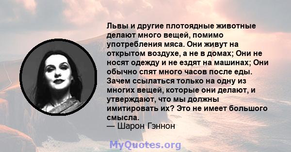 Львы и другие плотоядные животные делают много вещей, помимо употребления мяса. Они живут на открытом воздухе, а не в домах; Они не носят одежду и не ездят на машинах; Они обычно спят много часов после еды. Зачем