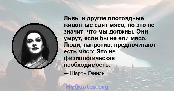 Львы и другие плотоядные животные едят мясо, но это не значит, что мы должны. Они умрут, если бы не ели мясо. Люди, напротив, предпочитают есть мясо; Это не физиологическая необходимость.