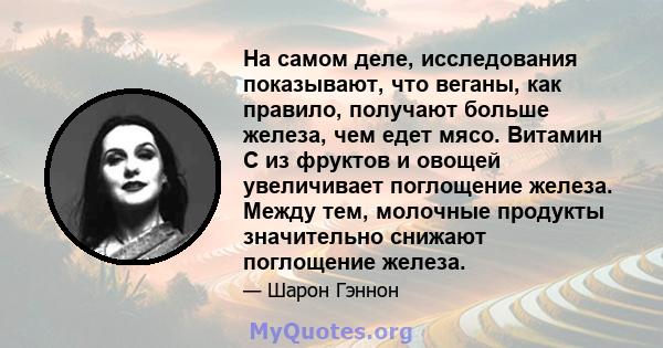 На самом деле, исследования показывают, что веганы, как правило, получают больше железа, чем едет мясо. Витамин С из фруктов и овощей увеличивает поглощение железа. Между тем, молочные продукты значительно снижают