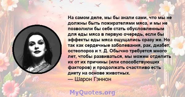 На самом деле, мы бы знали сами, что мы не должны быть пожирателями мяса, и мы не позволили бы себе стать обусловленным для еды мяса в первую очередь, если бы эффекты еды мяса ощущались сразу же. Но так как сердечные