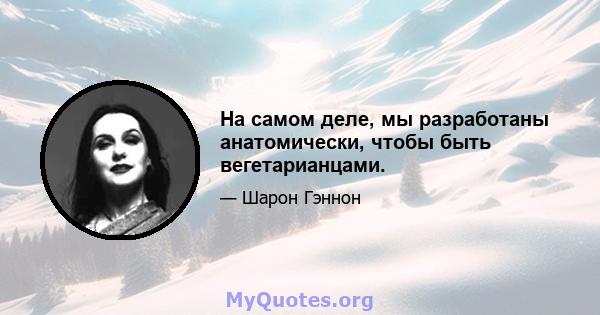 На самом деле, мы разработаны анатомически, чтобы быть вегетарианцами.