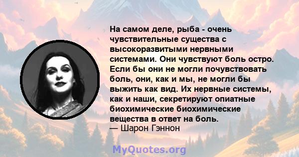 На самом деле, рыба - очень чувствительные существа с высокоразвитыми нервными системами. Они чувствуют боль остро. Если бы они не могли почувствовать боль, они, как и мы, не могли бы выжить как вид. Их нервные системы, 