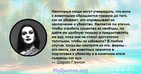 Некоторые люди могут утверждать, что если с животными обращаются гуманно до того, как их убивают, это оправдывает их заключение и убийство. Является ли этично, чтобы ограбить существа их свободы, но дайте им удобную