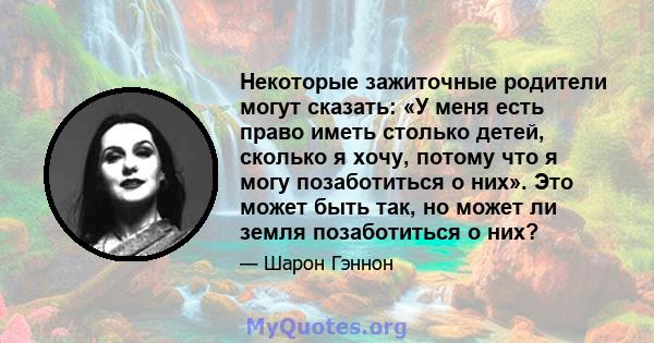 Некоторые зажиточные родители могут сказать: «У меня есть право иметь столько детей, сколько я хочу, потому что я могу позаботиться о них». Это может быть так, но может ли земля позаботиться о них?